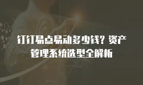 钉钉易点易动多少钱？资产管理系统选型全解析