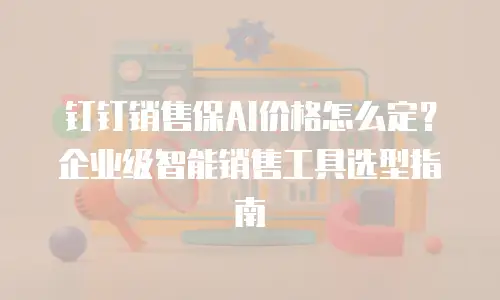 钉钉销售保AI价格怎么定？企业级智能销售工具选型指南