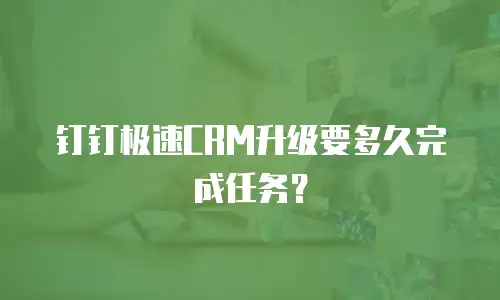 钉钉极速CRM升级要多久完成任务？
