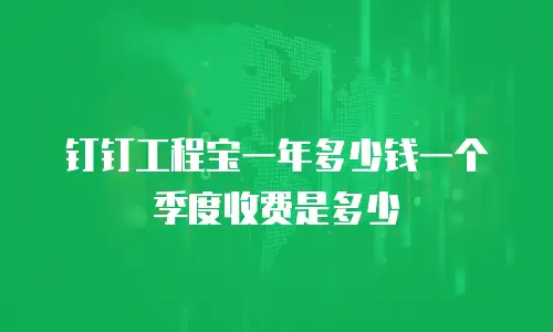 钉钉工程宝一年多少钱一个季度收费是多少