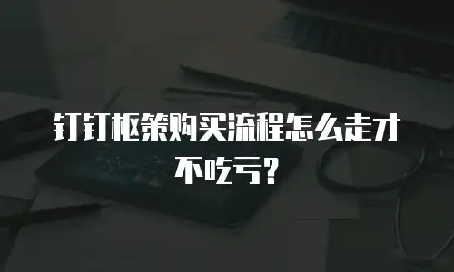 钉钉枢策购买流程怎么走才不吃亏？