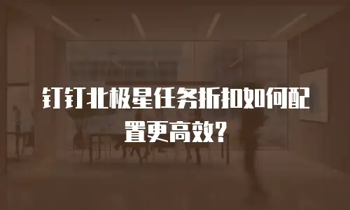 钉钉北极星任务折扣如何配置更高效？