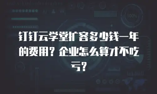 钉钉云学堂扩容多少钱一年的费用？企业怎么算才不吃亏？
