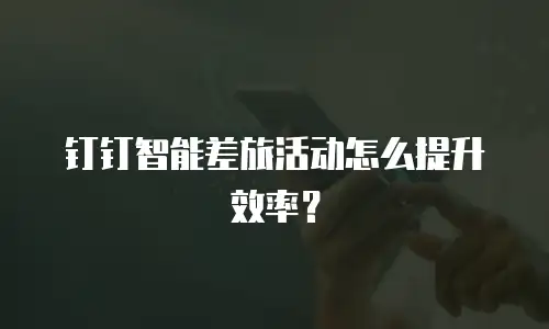 钉钉智能差旅活动怎么提升效率？