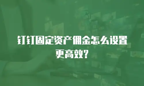 钉钉固定资产佣金怎么设置更高效？