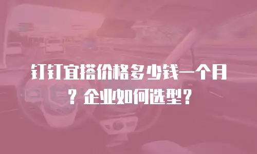 钉钉宜搭价格多少钱一个月？企业如何选型？