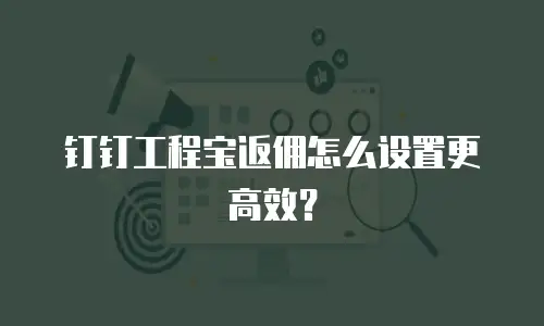 钉钉工程宝返佣怎么设置更高效？