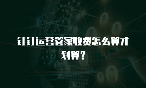 钉钉运营管家收费怎么算才划算？