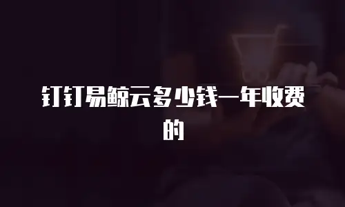 钉钉易鲸云多少钱一年收费的