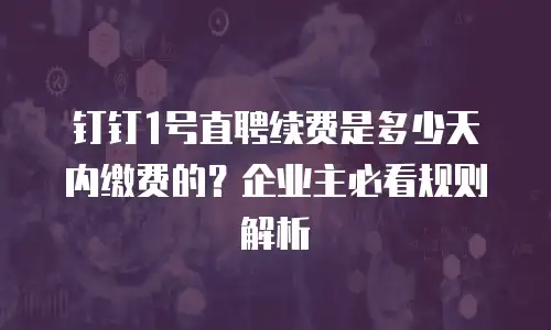 钉钉1号直聘续费是多少天内缴费的？企业主必看规则解析