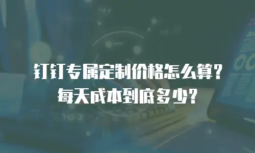 钉钉专属定制价格怎么算？每天成本到底多少？
