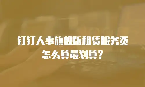 钉钉人事旗舰版租赁服务费怎么算最划算？