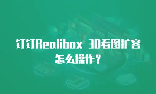 钉钉Realibox 3D看图扩容怎么操作？