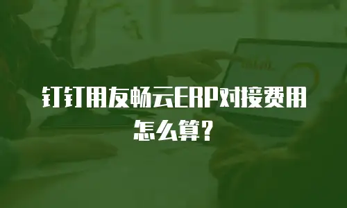 钉钉用友畅云ERP对接费用怎么算？