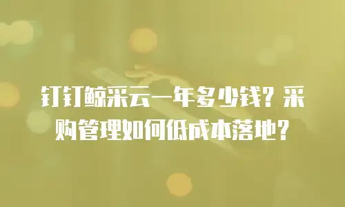 钉钉鲸采云一年多少钱？采购管理如何低成本落地？
