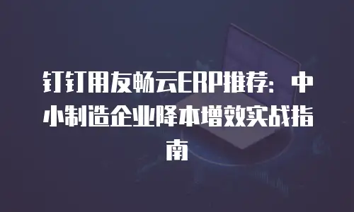 钉钉用友畅云ERP推荐：中小制造企业降本增效实战指南