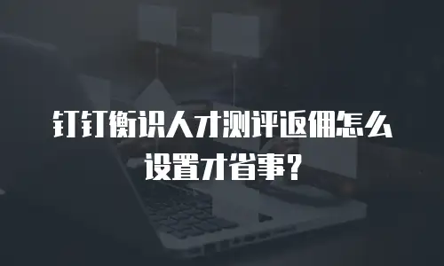 钉钉衡识人才测评返佣怎么设置才省事？