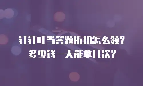 钉钉叮当答题折扣怎么领？多少钱一天能拿几次？