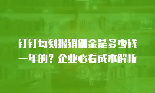 钉钉每刻报销佣金是多少钱一年的？企业必看成本解析