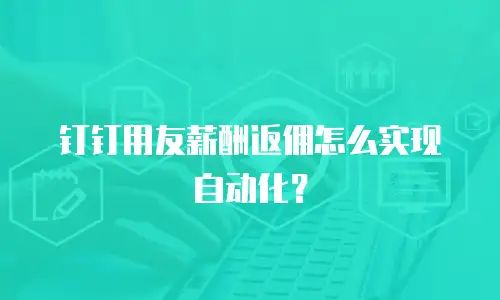 钉钉用友薪酬返佣怎么实现自动化？