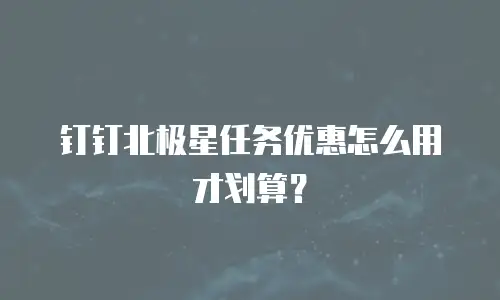 钉钉北极星任务优惠怎么用才划算？