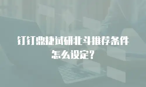 钉钉鼎捷试研北斗推荐条件怎么设定？
