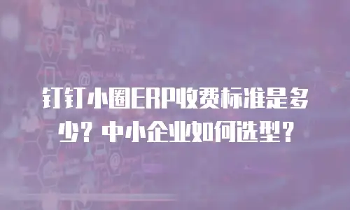 钉钉小圈ERP收费标准是多少？中小企业如何选型？