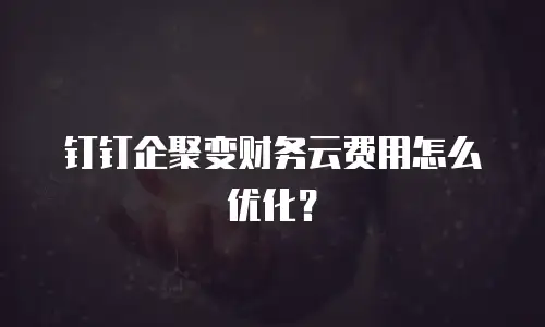 钉钉企聚变财务云费用怎么优化？