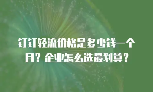 钉钉轻流价格是多少钱一个月？企业怎么选最划算？
