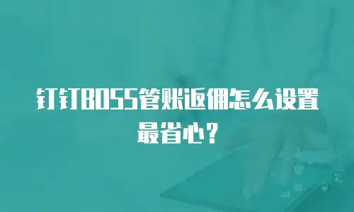 钉钉BOSS管账返佣怎么设置最省心？