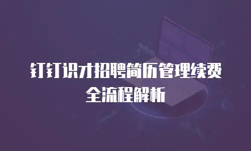 钉钉识才招聘简历管理续费全流程解析