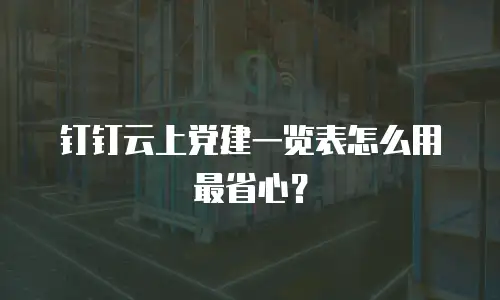 钉钉云上党建一览表怎么用最省心？