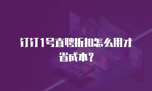 钉钉1号直聘折扣怎么用才省成本？