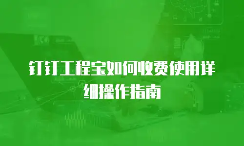 钉钉工程宝如何收费使用详细操作指南