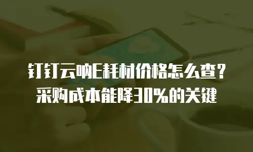 钉钉云呐E耗材价格怎么查？采购成本能降30%的关键