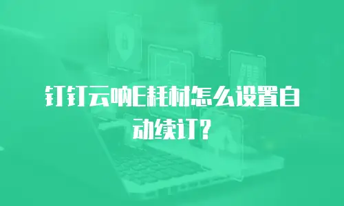 钉钉云呐E耗材怎么设置自动续订？