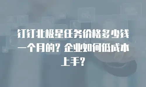 钉钉北极星任务价格多少钱一个月的？企业如何低成本上手？