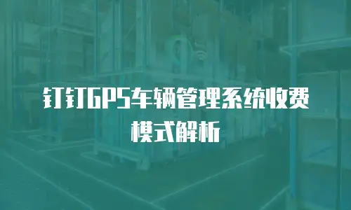 钉钉GPS车辆管理系统收费模式解析
