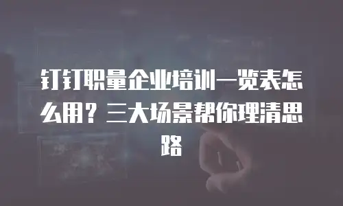 钉钉职量企业培训一览表怎么用？三大场景帮你理清思路