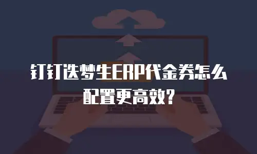 钉钉迭梦生ERP代金券怎么配置更高效？