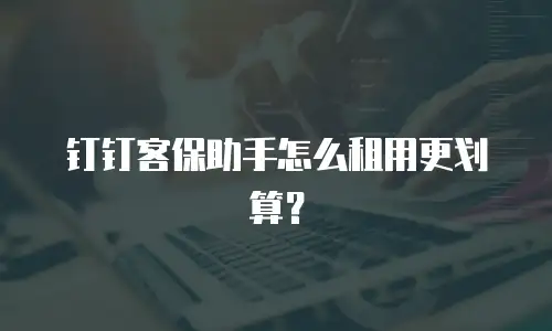 钉钉客保助手怎么租用更划算？