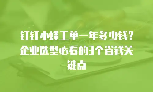 钉钉小蜂工单一年多少钱？企业选型必看的3个省钱关键点