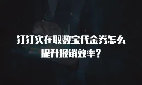 钉钉实在取数宝代金券怎么提升报销效率？