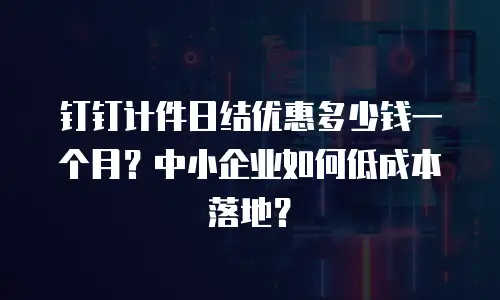 钉钉计件日结优惠多少钱一个月？中小企业如何低成本落地？