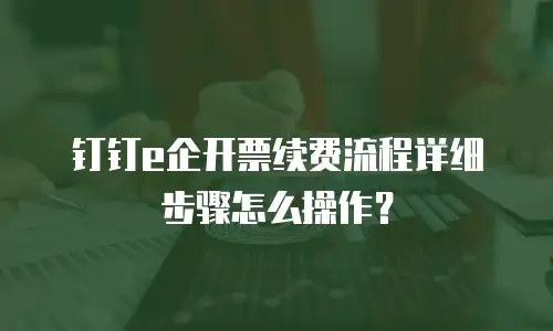 钉钉e企开票续费流程详细步骤怎么操作？