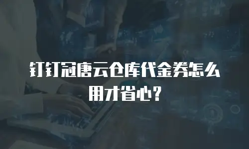 钉钉冠唐云仓库代金券怎么用才省心？