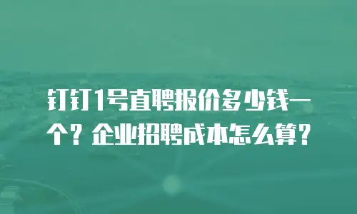 钉钉1号直聘报价多少钱一个？企业招聘成本怎么算？