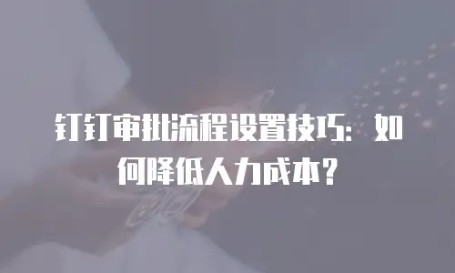 钉钉审批流程设置技巧：如何降低人力成本？