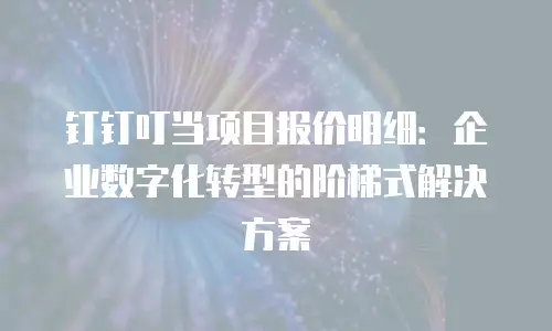 钉钉叮当项目报价明细：企业数字化转型的阶梯式解决方案