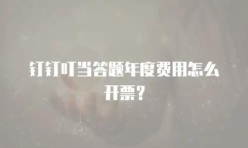 钉钉叮当答题年度费用怎么开票？